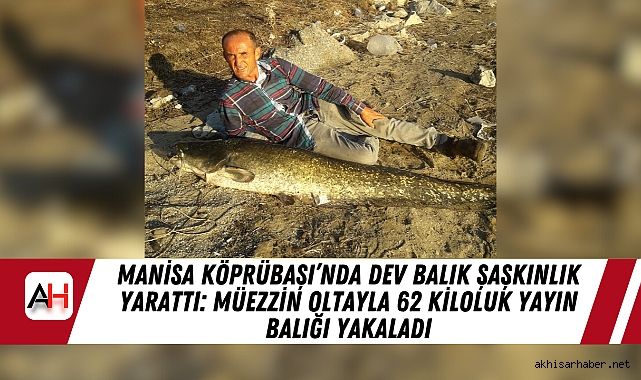Manisa Köprübaşı’nda Dev Balık Şaşkınlık Yarattı: Müezzin Oltayla 62 Kiloluk Yayın Balığı Yakaladı