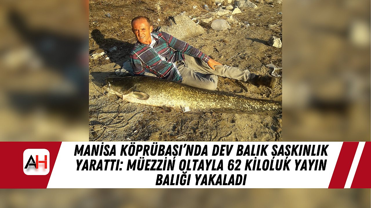 Manisa Köprübaşı’nda Dev Balık Şaşkınlık Yarattı: Müezzin Oltayla 62 Kiloluk Yayın Balığı Yakaladı