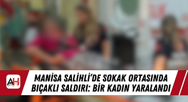 Manisa Salihli’de Sokak Ortasında Bıçaklı Saldırı: Bir Kadın Yaralandı