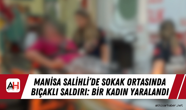 Manisa Salihli’de Sokak Ortasında Bıçaklı Saldırı: Bir Kadın Yaralandı