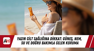 Yazın Cilt Sağlığına Dikkat: Güneş, Nem, Su Ve Doğru Bakımla Gelen Koruma