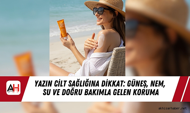 Yazın Cilt Sağlığına Dikkat: Güneş, Nem, Su Ve Doğru Bakımla Gelen Koruma