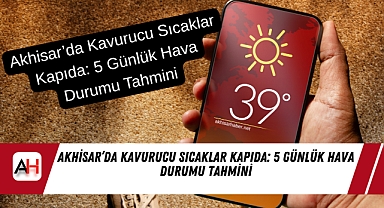 Akhisar’da Kavurucu Sıcaklar Kapıda: 5 Günlük Hava Durumu Tahmini