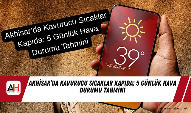 Akhisar’da Kavurucu Sıcaklar Kapıda: 5 Günlük Hava Durumu Tahmini