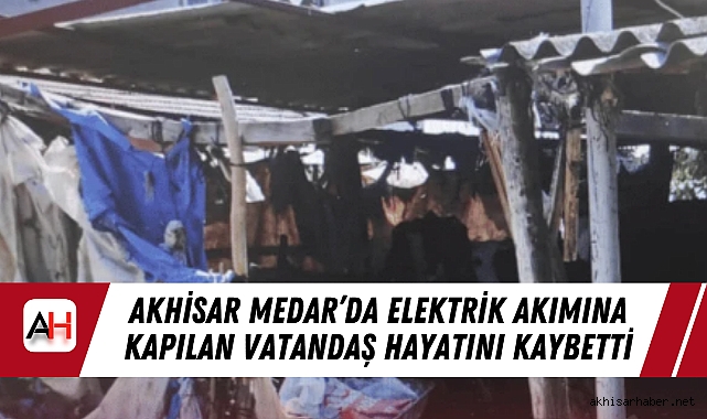 Akhisar Medar’da Elektrik Akımına Kapılan Vatandaş Hayatını Kaybetti