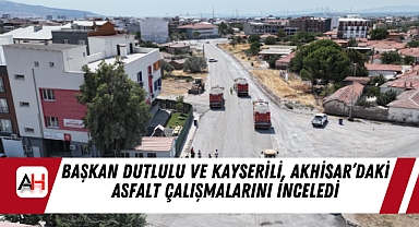 Başkan Dutlulu ve Kayserili, Akhisar’daki Asfalt Çalışmalarını İnceledi