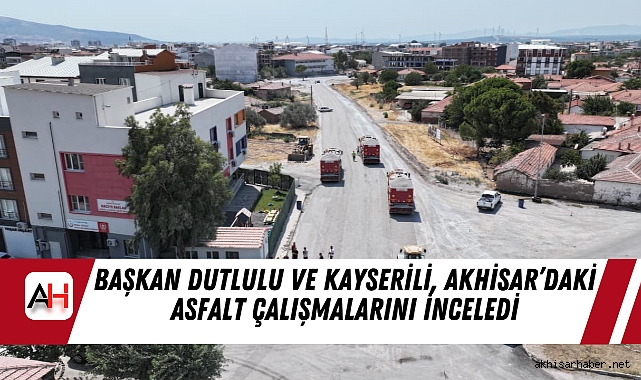 Başkan Dutlulu ve Kayserili, Akhisar’daki Asfalt Çalışmalarını İnceledi