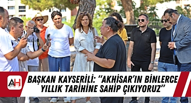 Başkan Kayserili: “Akhisar’ın Binlerce Yıllık Tarihine Sahip Çıkıyoruz”