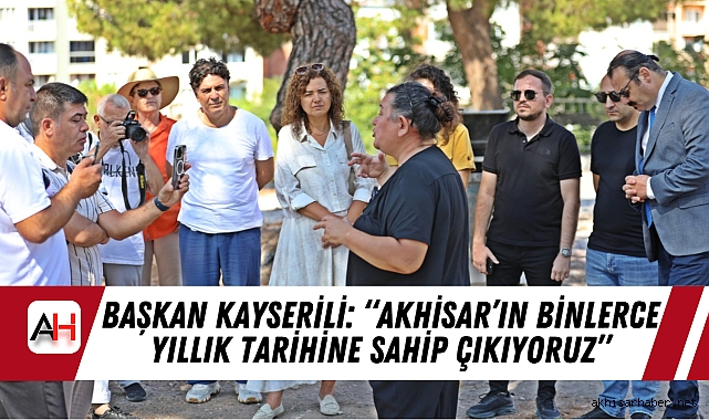 Başkan Kayserili: “Akhisar’ın Binlerce Yıllık Tarihine Sahip Çıkıyoruz”