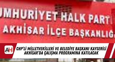 CHP’li Milletvekilleri ve Belediye Başkanı Kayserili Akhisar’da Çalışma Programına Katılacak