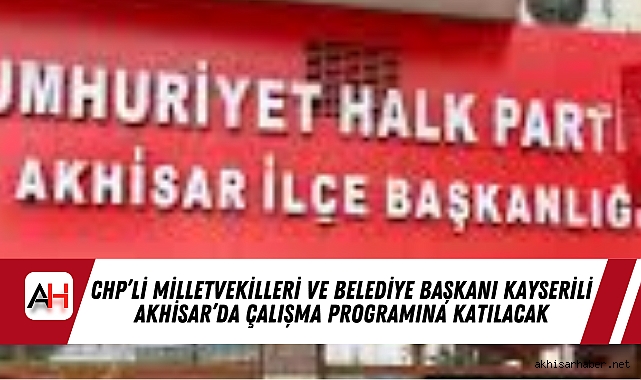 CHP’li Milletvekilleri ve Belediye Başkanı Kayserili Akhisar’da Çalışma Programına Katılacak