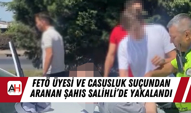 FETÖ Üyesi ve Casusluk Suçundan Aranan Şahıs Salihli’de Yakalandı