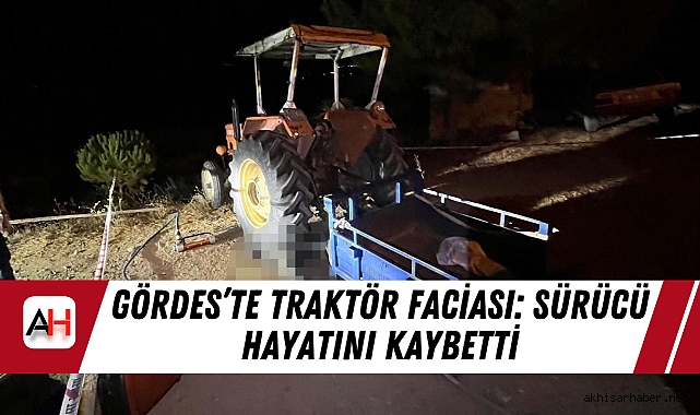 Gördes’te Traktör Faciası: Sürücü Hayatını Kaybetti