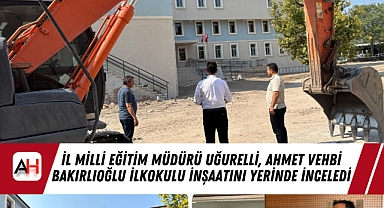 İl Milli Eğitim Müdürü Uğurelli, Ahmet Vehbi Bakırlıoğlu İlkokulu İnşaatını Yerinde İnceledi