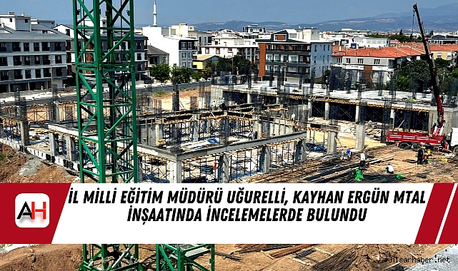 İl Milli Eğitim Müdürü Uğurelli, Kayhan Ergün MTAL İnşaatında İncelemelerde Bulundu