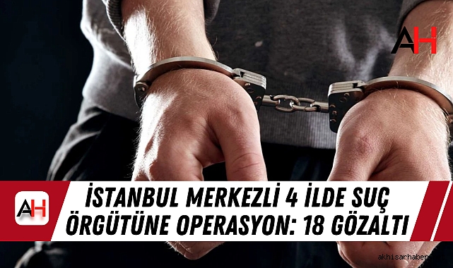 İstanbul Merkezli 4 İlde Suç Örgütüne Operasyon: 18 Gözaltı