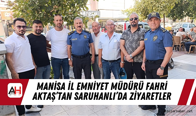 Manisa İl Emniyet Müdürü Fahri Aktaş’tan Saruhanlı’da Ziyaretler