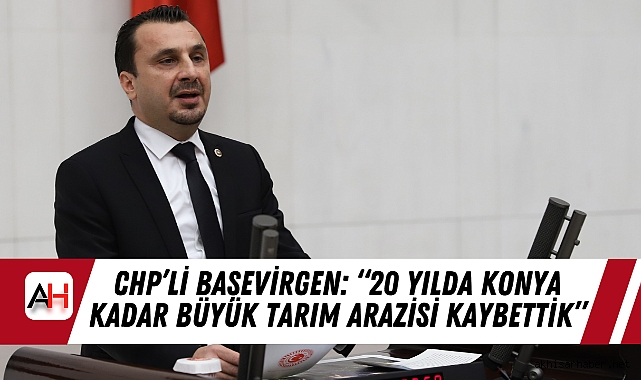 CHP’li Başevirgen: “20 Yılda Konya Kadar Büyük Tarım Arazisi Kaybettik”