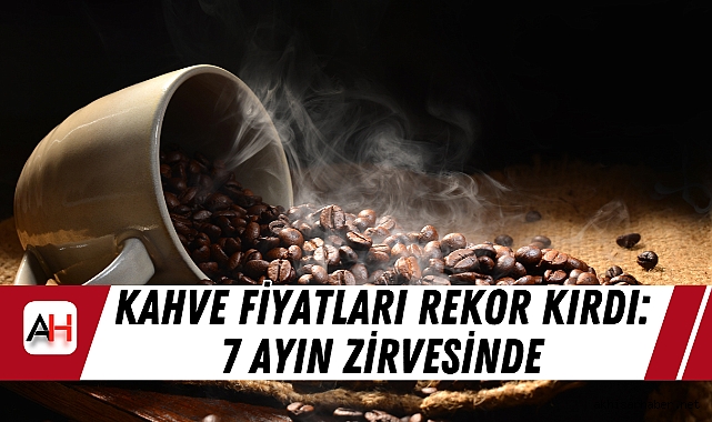 Kahve Fiyatları Rekor Kırdı: 7 Ayın Zirvesinde