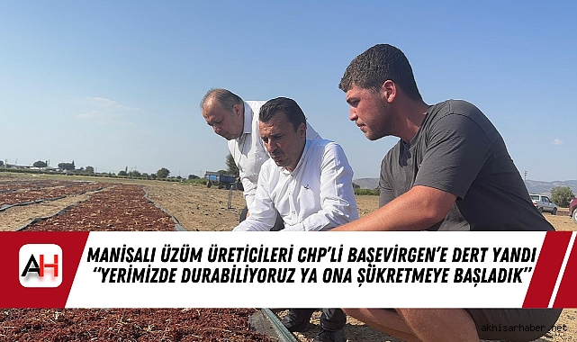 Manisalı Üzüm Üreticileri CHP’li Başevirgen’e Dert Yandı “Yerimizde Durabiliyoruz ya Ona Şükretmeye Başladık”