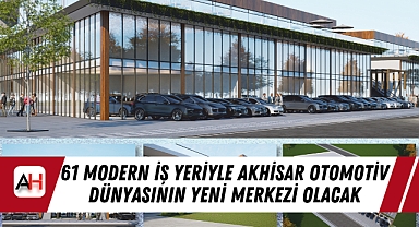 61 Modern İş Yeriyle Akhisar Otomotiv Dünyasının Yeni Merkezi Olacak