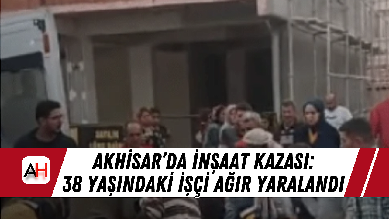 Akhisar'da İnşaat Kazası: 38 Yaşındaki İşçi Ağır Yaralandı