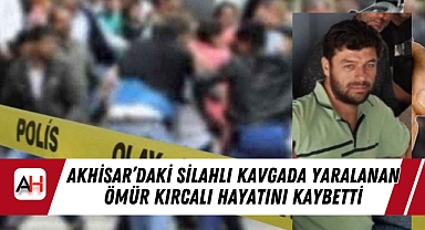 Akhisar'daki Silahlı Kavgada Yaralanan Ömür Kırcalı Hayatını Kaybetti