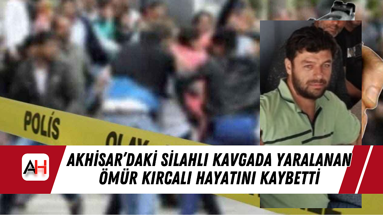 Akhisar'daki Silahlı Kavgada Yaralanan Ömür Kırcalı Hayatını Kaybetti