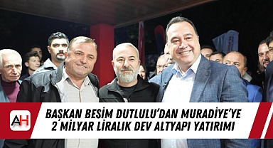 Başkan Besim Dutlulu'dan Muradiye'ye 2 Milyar Liralık Dev Altyapı Yatırımı