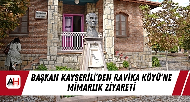 Başkan Kayserili’den Ravika Köyü’ne Mimarlık Ziyareti