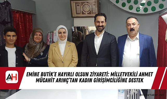 Emine Butik’e Hayırlı Olsun Ziyareti: Milletvekili Ahmet Mücahit Arınç’tan Kadın Girişimciliğine Destek