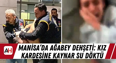 Manisa'da ağabey dehşeti: kız kardeşine kaynar su döktü