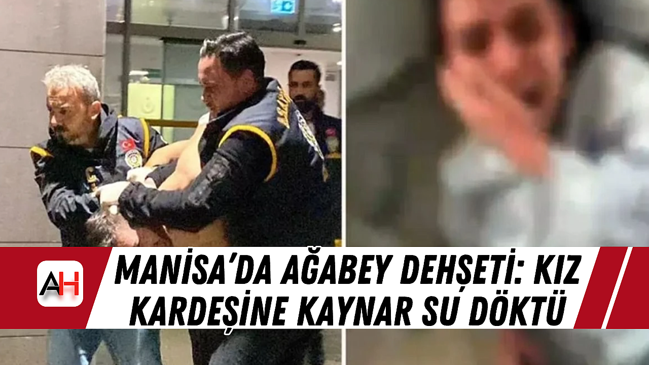 Manisa'da ağabey dehşeti: kız kardeşine kaynar su döktü
