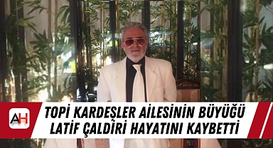 Topi Kardeşler Ailesinin Büyüğü Latif Çaldiri Hayatını Kaybetti