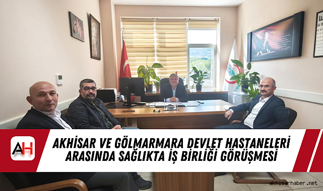 Akhisar ve Gölmarmara Devlet Hastaneleri Arasında Sağlıkta İş Birliği Görüşmesi