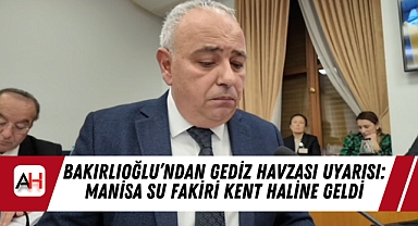 Bakırlıoğlu'ndan Gediz Havzası Uyarısı: Manisa Su Fakiri Kent Haline Geldi