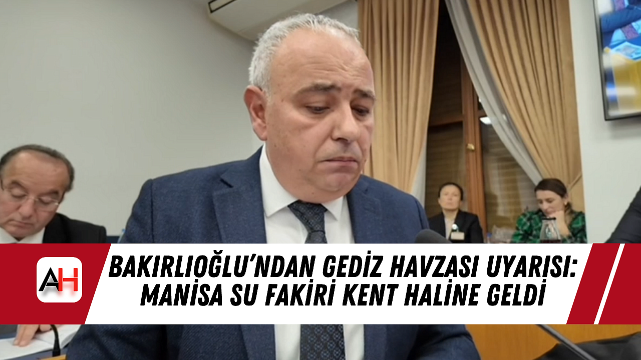 Bakırlıoğlu'ndan Gediz Havzası Uyarısı: Manisa Su Fakiri Kent Haline Geldi