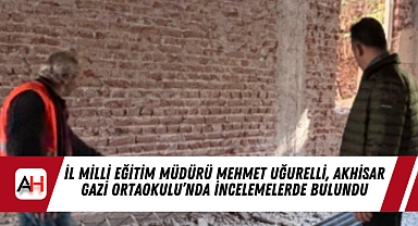İl Milli Eğitim Müdürü Mehmet Uğurelli, Akhisar Gazi Ortaokulu’nda İncelemelerde Bulundu