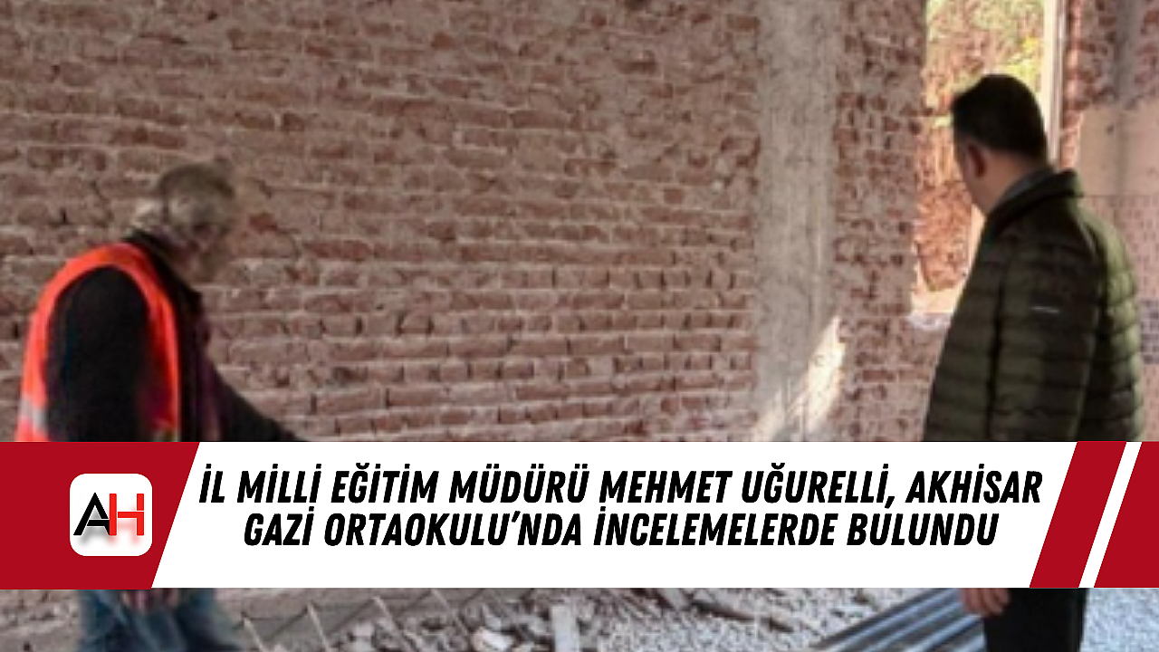 İl Milli Eğitim Müdürü Mehmet Uğurelli, Akhisar Gazi Ortaokulu’nda İncelemelerde Bulundu