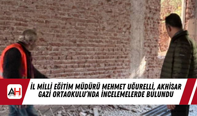 İl Milli Eğitim Müdürü Mehmet Uğurelli, Akhisar Gazi Ortaokulu’nda İncelemelerde Bulundu