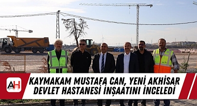 Kaymakam Mustafa Can, Yeni Akhisar Devlet Hastanesi İnşaatını İnceledi