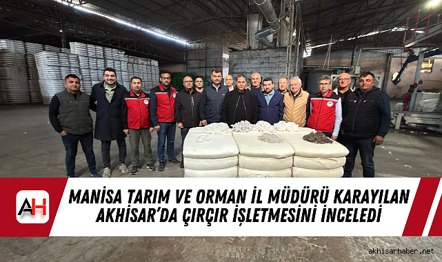 Manisa Tarım ve Orman İl Müdürü Karayılan Akhisar'da Çırçır İşletmesini İnceledi