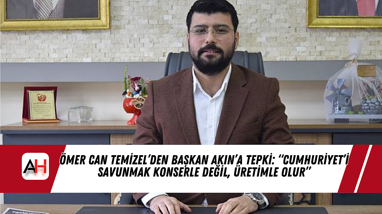 Ömer Can Temizel’den Başkan Akın’a tepki: “Cumhuriyet’i savunmak konserle değil, üretimle olur”