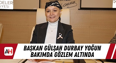 Başkan Gülşah Durbay Yoğun Bakımda Gözlem Altında