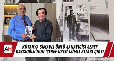 Kütahya Simavlı Ünlü Sanayicisi Şeref Kazcıoğlu’nun ‘Şeref Usta’ İsimli Kitabı Çıktı