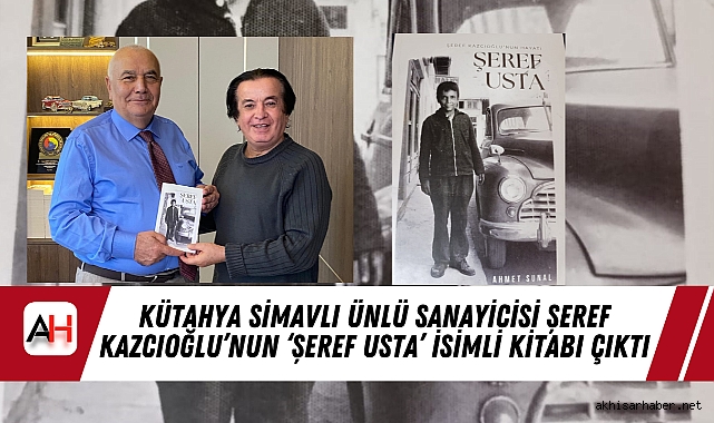 Kütahya Simavlı Ünlü Sanayicisi Şeref Kazcıoğlu’nun ‘Şeref Usta’ İsimli Kitabı Çıktı