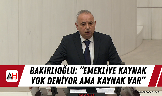 Bakırlıoğlu: “Emekliye kaynak yok deniyor ama kaynak var”