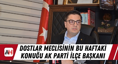 Dostlar Meclisinin Bu Haftaki Konuğu AK Parti İlçe Başkanı
