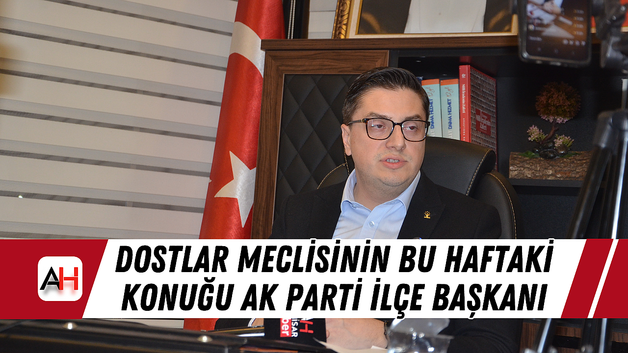 Dostlar Meclisinin Bu Haftaki Konuğu AK Parti İlçe Başkanı