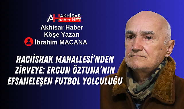 Hacıishak Mahallesi'nden Zirveye: Ergun Öztuna'nın Efsaneleşen Futbol Yolculuğu